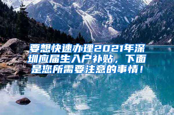 要想快速办理2021年深圳应届生入户补贴，下面是您所需要注意的事情！