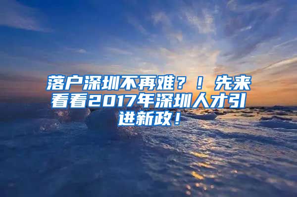 落户深圳不再难？！先来看看2017年深圳人才引进新政！