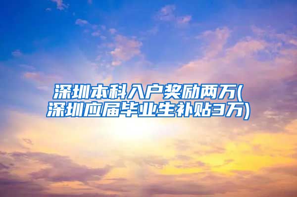 深圳本科入户奖励两万(深圳应届毕业生补贴3万)