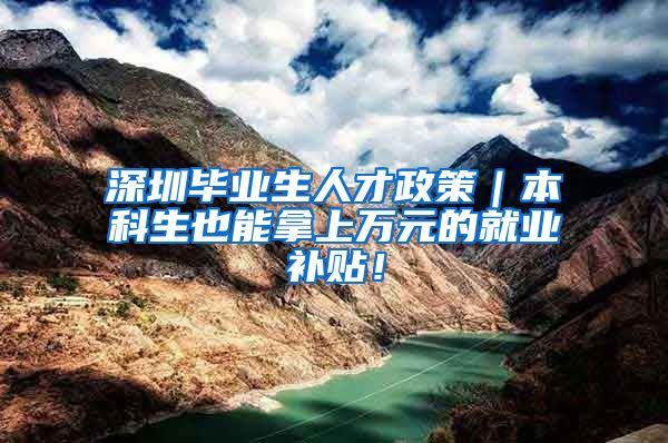 深圳毕业生人才政策｜本科生也能拿上万元的就业补贴！