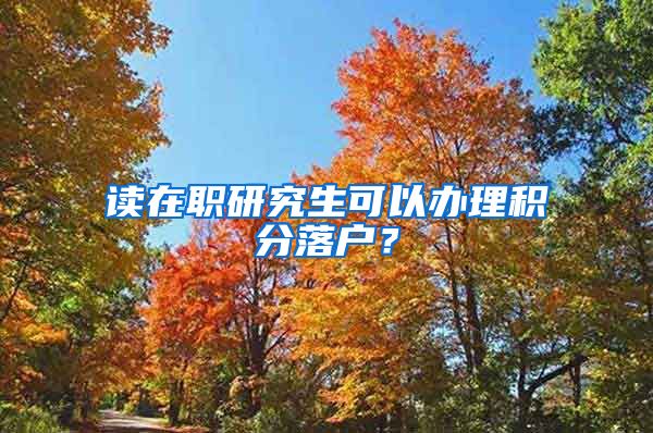 读在职研究生可以办理积分落户？