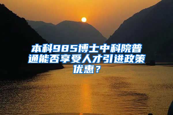 本科985博士中科院普通能否享受人才引进政策优惠？