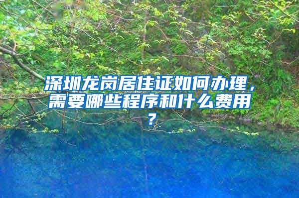 深圳龙岗居住证如何办理，需要哪些程序和什么费用？