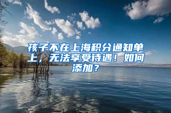 孩子不在上海积分通知单上，无法享受待遇！如何添加？