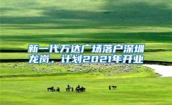 新一代万达广场落户深圳龙岗，计划2021年开业