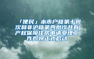 「便民」本市户籍第十批次和非沪籍第四批次共有产权保障住房申请受理工作即将正式启动