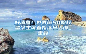 好消息！世界前50院校留学生可直接落户上海_重复