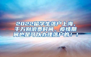 2022留学生落户上海，千万别浪费时间，疫情期间也是可以办理落户的！！