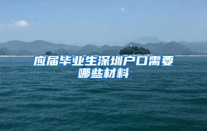 应届毕业生深圳户口需要哪些材料