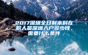 2017深圳全日制本科在职人员深圳入户多少钱，需要什么条件