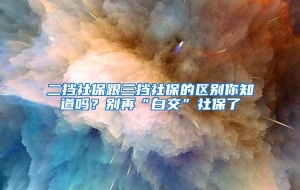 二挡社保跟三挡社保的区别你知道吗？别再“白交”社保了